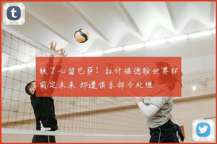 铁了心留巴萨!拉什福德盼世界杯前定未来 却遭俱乐部冷处理
